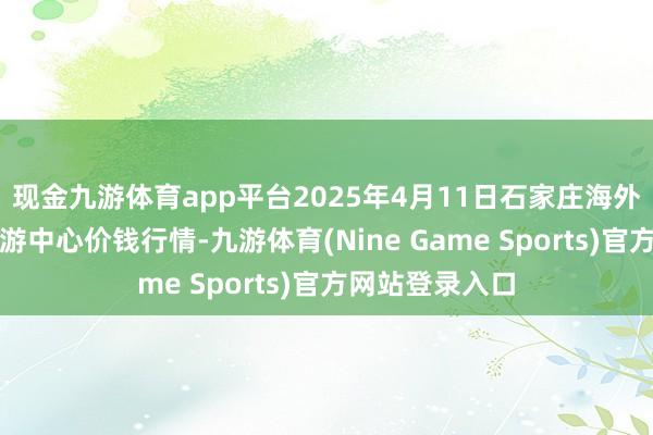 现金九游体育app平台2025年4月11日石家庄海外农居品批发交游中心价钱行情-九游体育(Nine Game Sports)官方网站登录入口