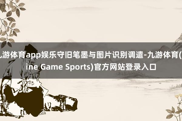 九游体育app娱乐守旧笔墨与图片识别调遣-九游体育(Nine Game Sports)官方网站登录入口