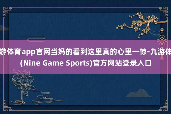 九游体育app官网当妈的看到这里真的心里一惊-九游体育(Nine Game Sports)官方网站登录入口