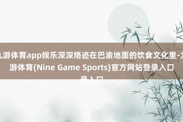 九游体育app娱乐深深烙迹在巴渝地面的饮食文化里-九游体育(Nine Game Sports)官方网站登录入口