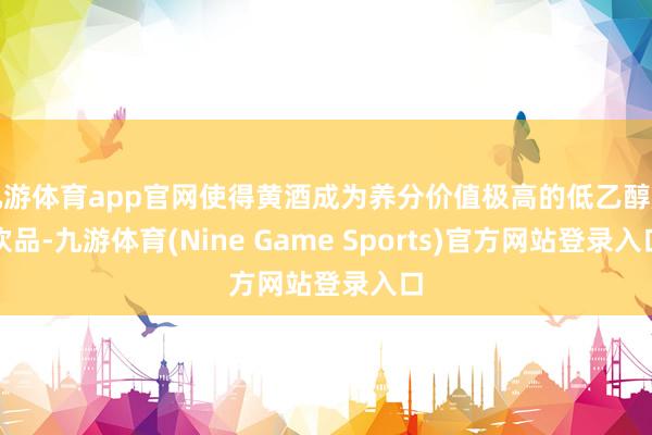 九游体育app官网使得黄酒成为养分价值极高的低乙醇度饮品-九游体育(Nine Game Sports)官方网站登录入口