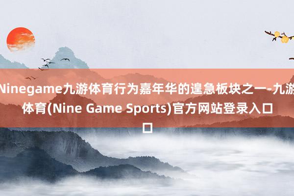 Ninegame九游体育行为嘉年华的遑急板块之一-九游体育(Nine Game Sports)官方网站登录入口