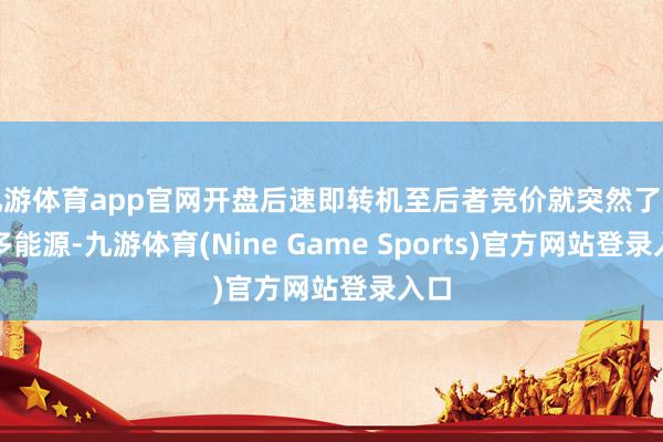 九游体育app官网开盘后速即转机至后者竞价就突然了作念多能源-九游体育(Nine Game Sports)官方网站登录入口