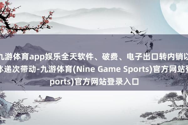 九游体育app娱乐全天软件、破费、电子出口转内销以及半导体递次带动-九游体育(Nine Game Sports)官方网站登录入口