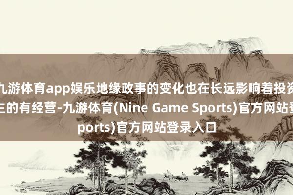 九游体育app娱乐地缘政事的变化也在长远影响着投资东说念主的有经营-九游体育(Nine Game Sports)官方网站登录入口