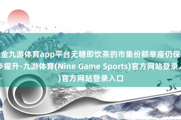 现金九游体育app平台无糖即饮茶的市集份额举座仍保抓稳步擢升-九游体育(Nine Game Sports)官方网站登录入口
