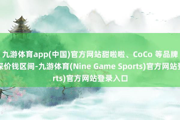 九游体育app(中国)官方网站甜啦啦、CoCo 等品牌链接下探价钱区间-九游体育(Nine Game Sports)官方网站登录入口