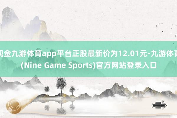 现金九游体育app平台正股最新价为12.01元-九游体育(Nine Game Sports)官方网站登录入口