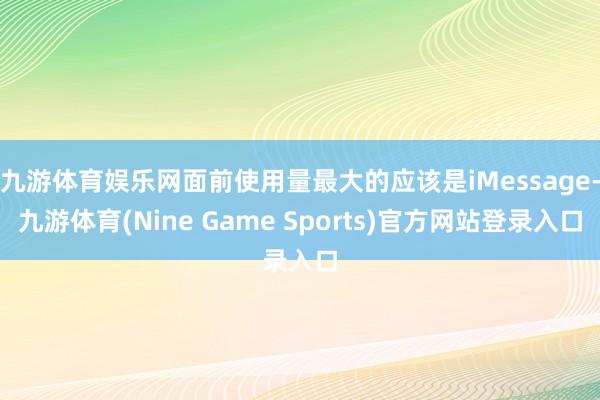 九游体育娱乐网面前使用量最大的应该是iMessage-九游体育(Nine Game Sports)官方网站登录入口