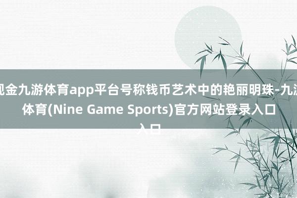现金九游体育app平台号称钱币艺术中的艳丽明珠-九游体育(Nine Game Sports)官方网站登录入口