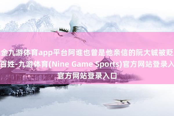 现金九游体育app平台阿谁也曾是他亲信的阮大铖被贬成了百姓-九游体育(Nine Game Sports)官方网站登录入口