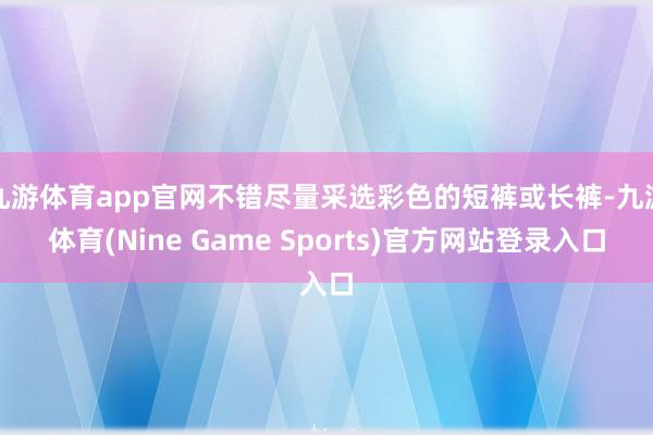 九游体育app官网不错尽量采选彩色的短裤或长裤-九游体育(Nine Game Sports)官方网站登录入口