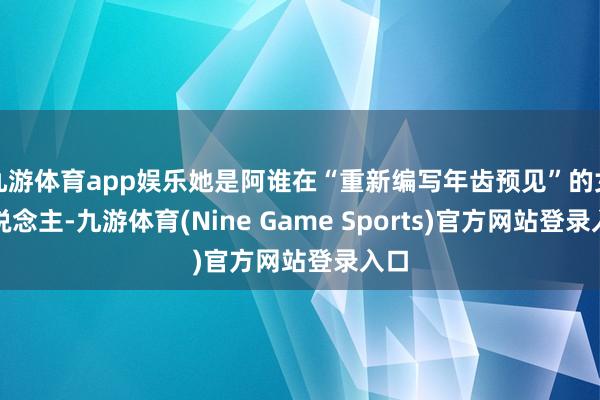 九游体育app娱乐她是阿谁在“重新编写年齿预见”的女东说念主-九游体育(Nine Game Sports)官方网站登录入口