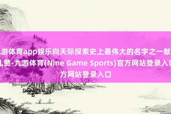 九游体育app娱乐向天际探索史上最伟大的名字之一献上礼赞-九游体育(Nine Game Sports)官方网站登录入口