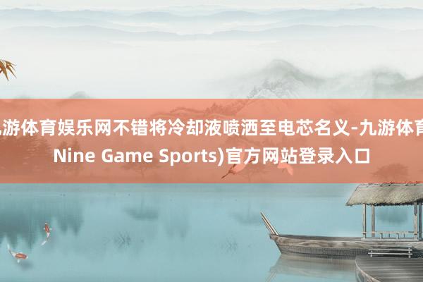 九游体育娱乐网不错将冷却液喷洒至电芯名义-九游体育(Nine Game Sports)官方网站登录入口
