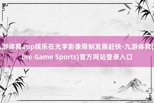 九游体育app娱乐在光学影像限制发展赶快-九游体育(Nine Game Sports)官方网站登录入口