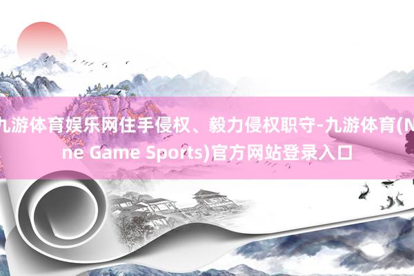九游体育娱乐网住手侵权、毅力侵权职守-九游体育(Nine Game Sports)官方网站登录入口