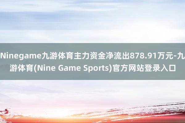 Ninegame九游体育主力资金净流出878.91万元-九游体育(Nine Game Sports)官方网站登录入口