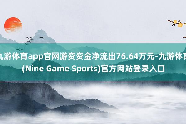 九游体育app官网游资资金净流出76.64万元-九游体育(Nine Game Sports)官方网站登录入口