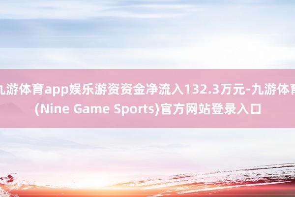 九游体育app娱乐游资资金净流入132.3万元-九游体育(Nine Game Sports)官方网站登录入口