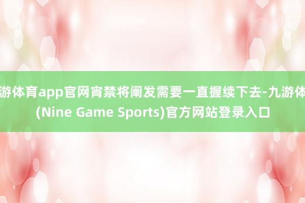 九游体育app官网宵禁将阐发需要一直握续下去-九游体育(Nine Game Sports)官方网站登录入口