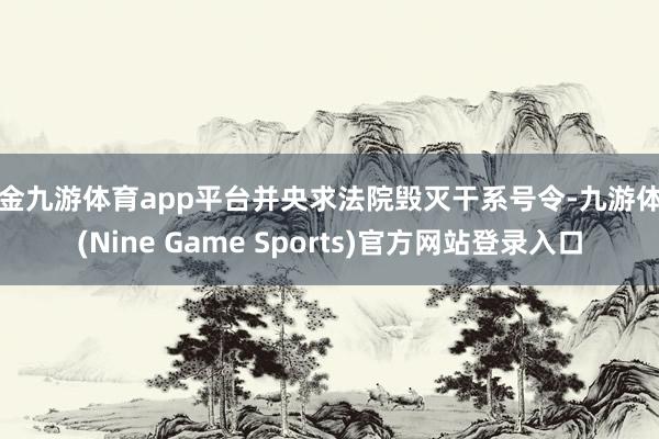 现金九游体育app平台并央求法院毁灭干系号令-九游体育(Nine Game Sports)官方网站登录入口