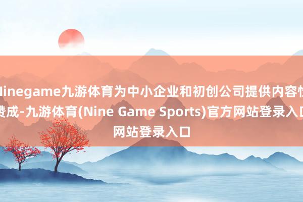 Ninegame九游体育为中小企业和初创公司提供内容性赞成-九游体育(Nine Game Sports)官方网站登录入口