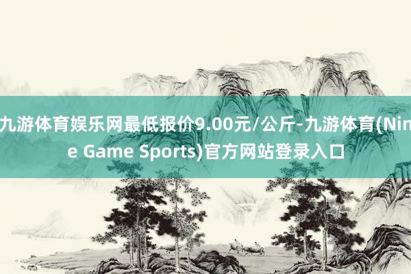 九游体育娱乐网最低报价9.00元/公斤-九游体育(Nine Game Sports)官方网站登录入口