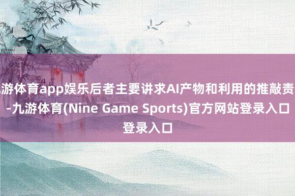 九游体育app娱乐后者主要讲求AI产物和利用的推敲责任-九游体育(Nine Game Sports)官方网站登录入口