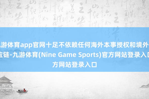 九游体育app官网十足不依赖任何海外本事授权和境外供应链-九游体育(Nine Game Sports)官方网站登录入口