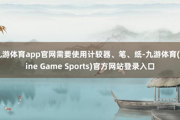 九游体育app官网需要使用计较器、笔、纸-九游体育(Nine Game Sports)官方网站登录入口