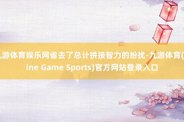 九游体育娱乐网省去了总计拼接智力的纷扰-九游体育(Nine Game Sports)官方网站登录入口