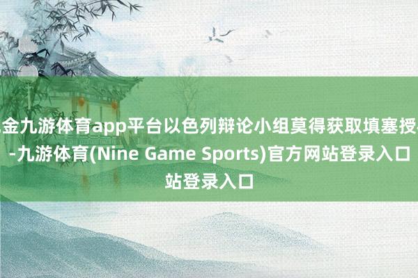 现金九游体育app平台以色列辩论小组莫得获取填塞授权-九游体育(Nine Game Sports)官方网站登录入口