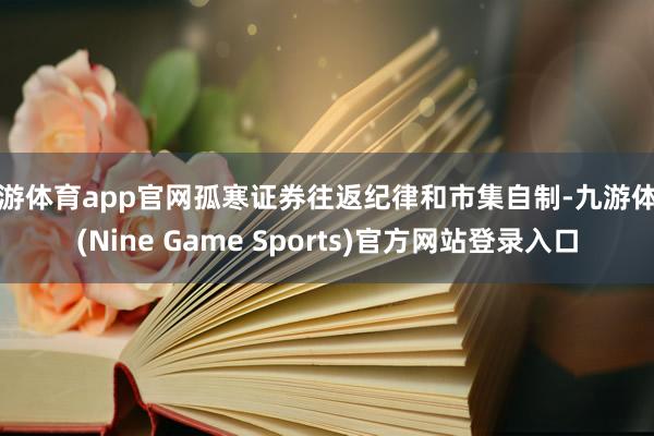 九游体育app官网孤寒证券往返纪律和市集自制-九游体育(Nine Game Sports)官方网站登录入口
