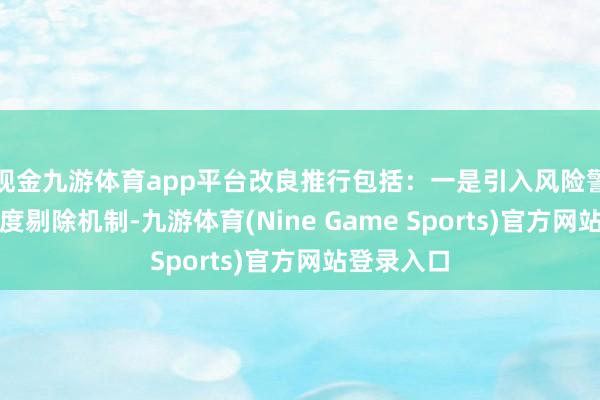 现金九游体育app平台改良推行包括：一是引入风险警示股票月度剔除机制-九游体育(Nine Game Sports)官方网站登录入口