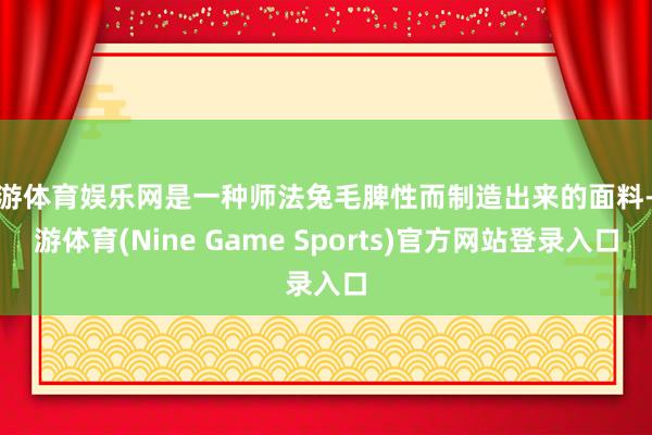 九游体育娱乐网是一种师法兔毛脾性而制造出来的面料-九游体育(Nine Game Sports)官方网站登录入口