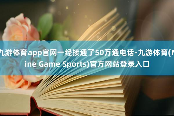 九游体育app官网一经接通了50万通电话-九游体育(Nine Game Sports)官方网站登录入口
