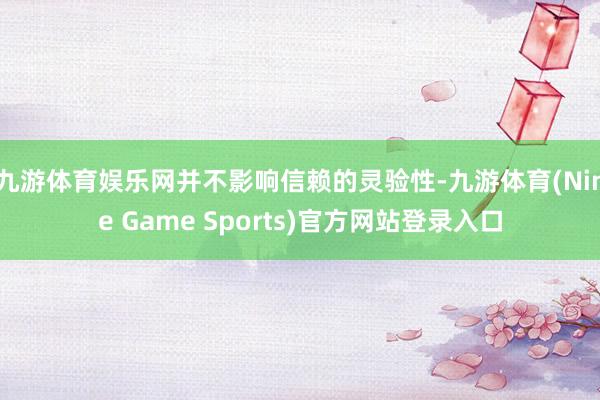 九游体育娱乐网并不影响信赖的灵验性-九游体育(Nine Game Sports)官方网站登录入口