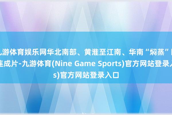 九游体育娱乐网华北南部、黄淮至江南、华南“焖蒸”区接连成片-九游体育(Nine Game Sports)官方网站登录入口