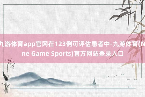 九游体育app官网在123例可评估患者中-九游体育(Nine Game Sports)官方网站登录入口