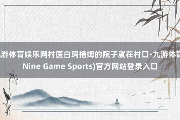 九游体育娱乐网村医白玛措姆的院子就在村口-九游体育(Nine Game Sports)官方网站登录入口