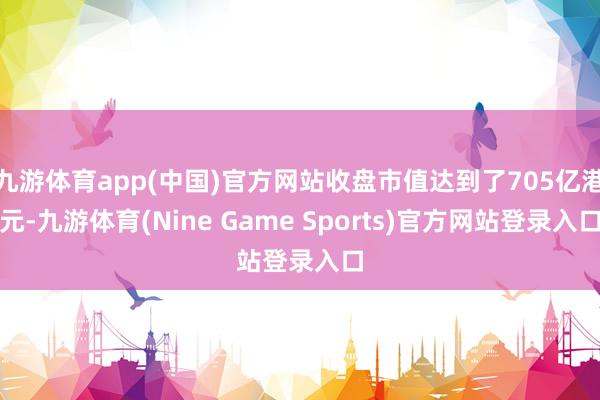 九游体育app(中国)官方网站收盘市值达到了705亿港元-九游体育(Nine Game Sports)官方网站登录入口