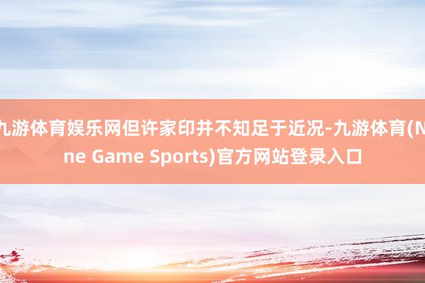 九游体育娱乐网但许家印并不知足于近况-九游体育(Nine Game Sports)官方网站登录入口