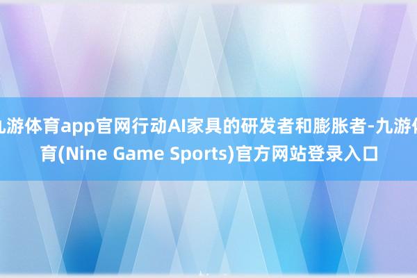 九游体育app官网行动AI家具的研发者和膨胀者-九游体育(Nine Game Sports)官方网站登录入口