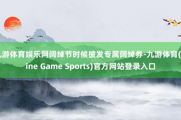 九游体育娱乐网阔绰节时候披发专属阔绰券-九游体育(Nine Game Sports)官方网站登录入口
