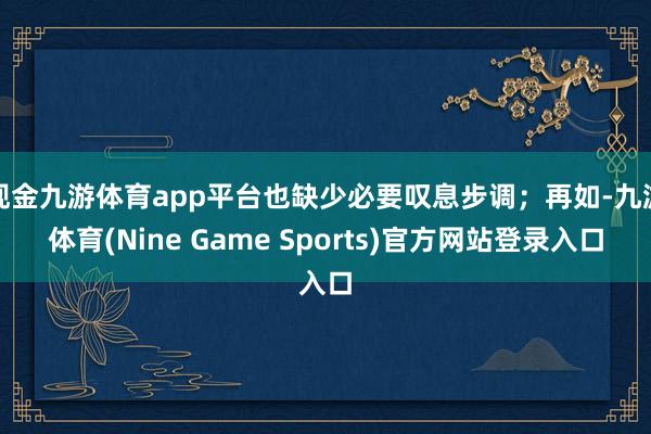 现金九游体育app平台也缺少必要叹息步调；再如-九游体育(Nine Game Sports)官方网站登录入口