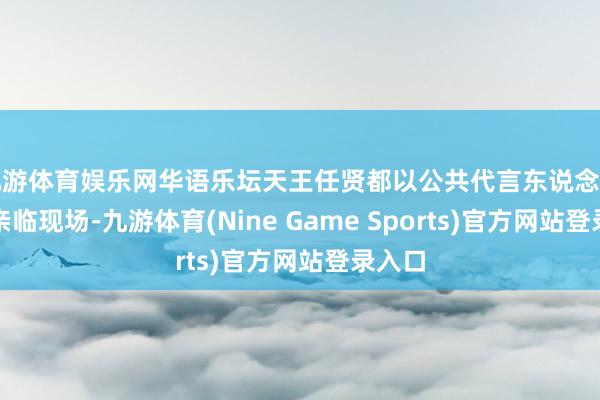 九游体育娱乐网华语乐坛天王任贤都以公共代言东说念主身份亲临现场-九游体育(Nine Game Sports)官方网站登录入口