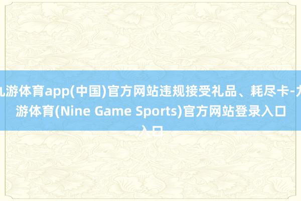 九游体育app(中国)官方网站违规接受礼品、耗尽卡-九游体育(Nine Game Sports)官方网站登录入口