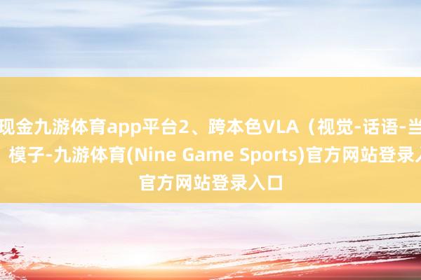 现金九游体育app平台2、跨本色VLA（视觉-话语-当作）模子-九游体育(Nine Game Sports)官方网站登录入口