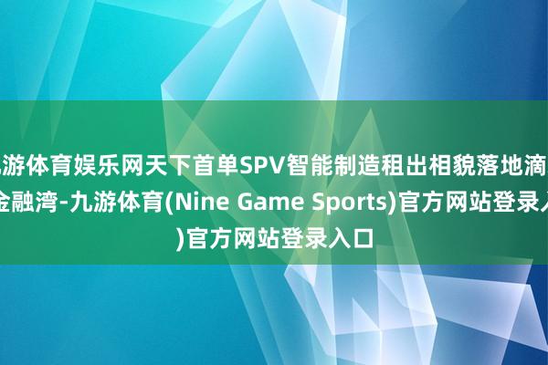 九游体育娱乐网天下首单SPV智能制造租出相貌落地滴水湖金融湾-九游体育(Nine Game Sports)官方网站登录入口